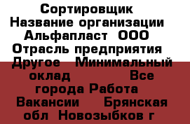 Сортировщик › Название организации ­ Альфапласт, ООО › Отрасль предприятия ­ Другое › Минимальный оклад ­ 15 000 - Все города Работа » Вакансии   . Брянская обл.,Новозыбков г.